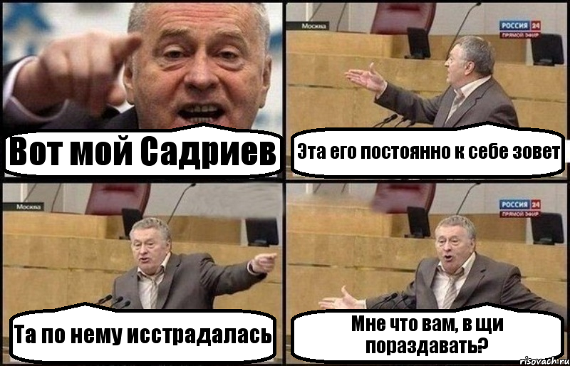 Вот мой Садриев Эта его постоянно к себе зовет Та по нему исстрадалась Мне что вам, в щи пораздавать?