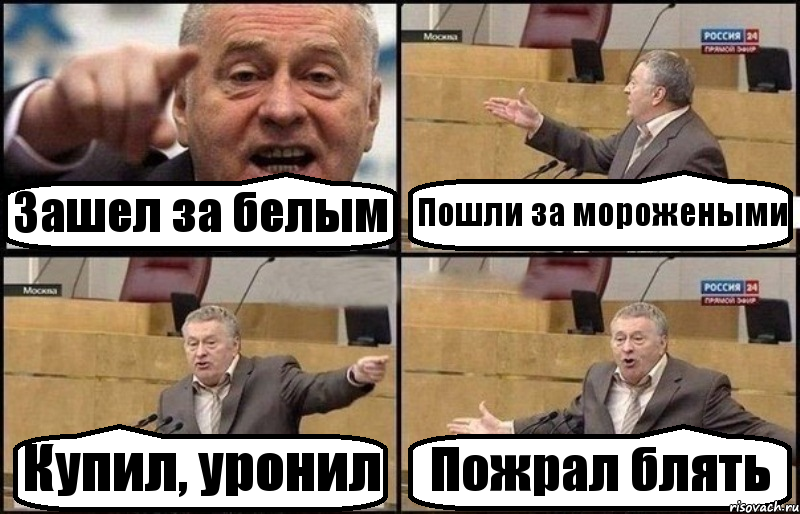 Зашел за белым Пошли за морожеными Купил, уронил Пожрал блять