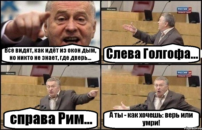 Все видят, как идёт из окон дым, но никто не знает, где дверь... Слева Голгофа... справа Рим... А ты - как хочешь: верь или умри!