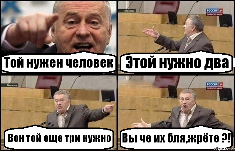 Той нужен человек Этой нужно два Вон той еще три нужно Вы че их бля,жрёте ?!