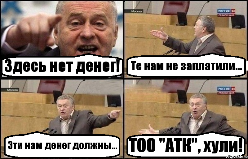 Здесь нет денег! Те нам не заплатили... Эти нам денег должны... ТОО "АТК", хули!