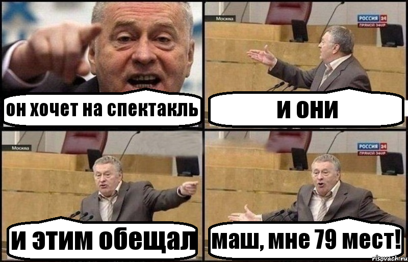 он хочет на спектакль и они и этим обещал маш, мне 79 мест!