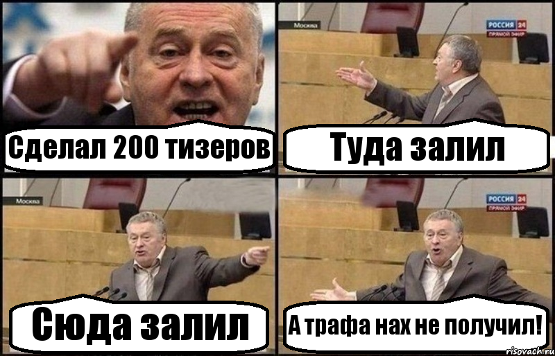 Сделал 200 тизеров Туда залил Сюда залил А трафа нах не получил!