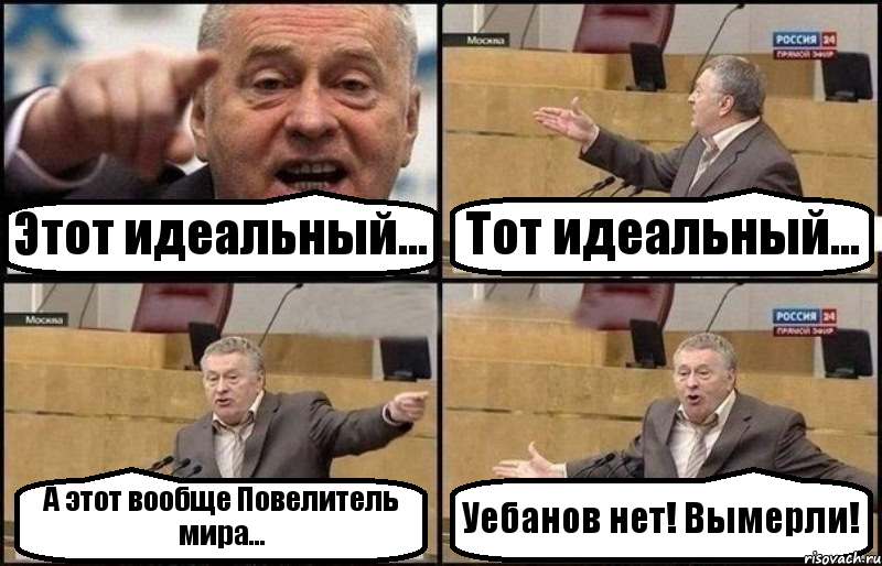 Этот идеальный... Тот идеальный... А этот вообще Повелитель мира... Уебанов нет! Вымерли!