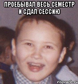 проебывал весь семестр и сдал сессию 