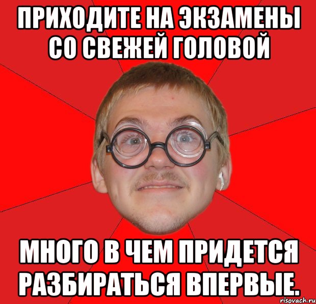 приходите на экзамены со свежей головой много в чем придется разбираться впервые., Мем Злой Типичный Ботан