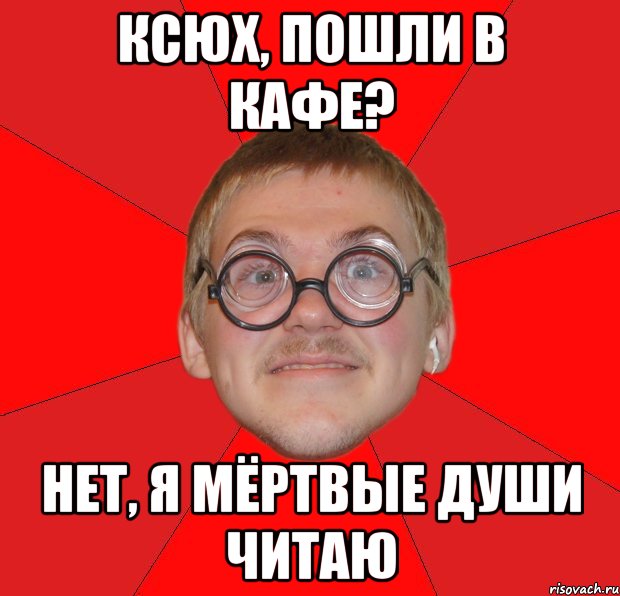 ксюх, пошли в кафе? нет, я мёртвые души читаю, Мем Злой Типичный Ботан