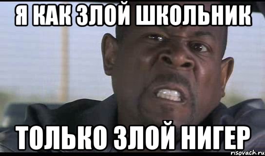 я как злой школьник только злой нигер