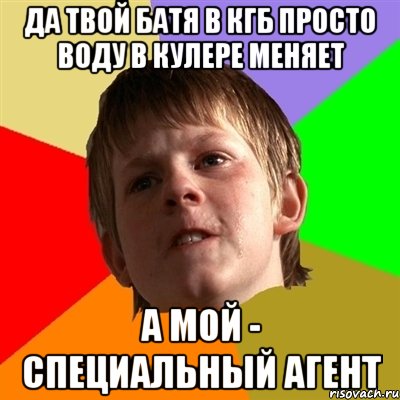 да твой батя в кгб просто воду в кулере меняет а мой - специальный агент
