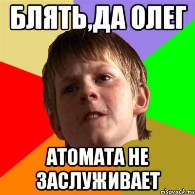 блять,да олег атомата не заслуживает