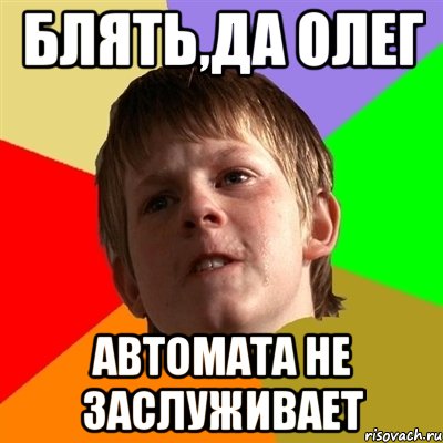 блять,да олег автомата не заслуживает