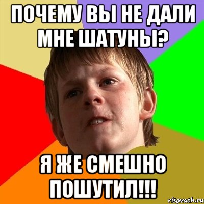 почему вы не дали мне шатуны? я же смешно пошутил!!!