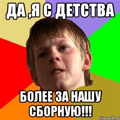 да ,я с детства более за нашу сборную!!!