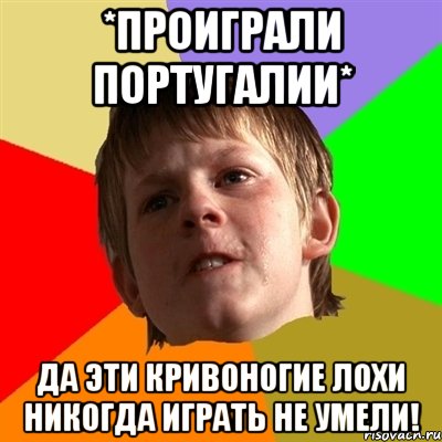 *проиграли португалии* да эти кривоногие лохи никогда играть не умели!
