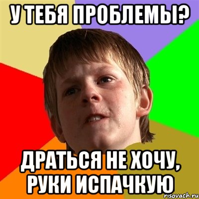у тебя проблемы? драться не хочу, руки испачкую