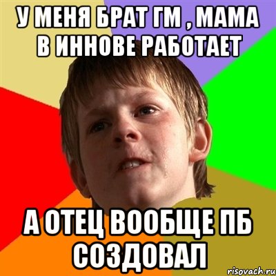 у меня брат гм , мама в иннове работает а отец вообще пб создовал