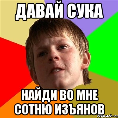 давай сука найди во мне сотню изъянов