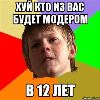 хуй кто из вас будет модером в 12 лет