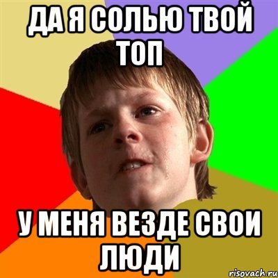 да я солью твой топ у меня везде свои люди