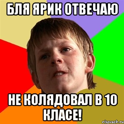 бля ярик отвечаю не колядовал в 10 класе!