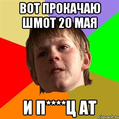 вот прокачаю шмот 20 мая и п****ц ат