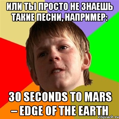 или ты просто не знаешь такие песни, например: 30 seconds to mars – edge of the earth