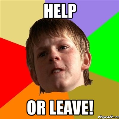 help or leave!