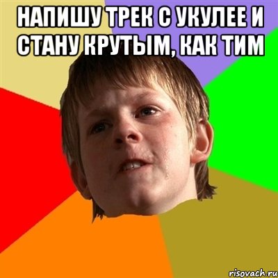 напишу трек с укулее и стану крутым, как тим 