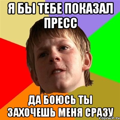 я бы тебе показал пресс да боюсь ты захочешь меня сразу