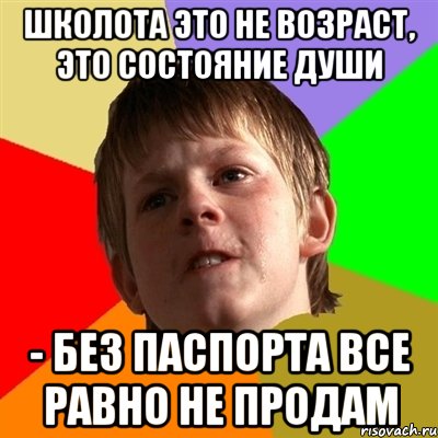 школота это не возраст, это состояние души - без паспорта все равно не продам