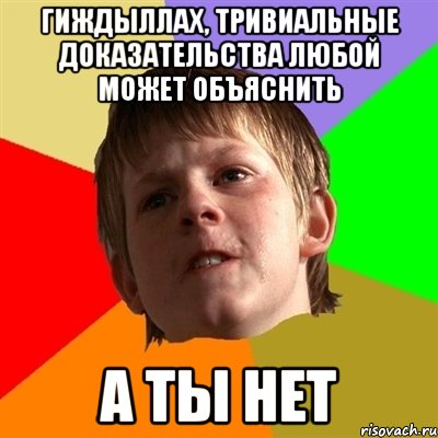 гиждыллах, тривиальные доказательства любой может объяснить а ты нет
