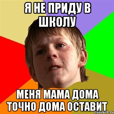 я не приду в школу меня мама дома точно дома оставит