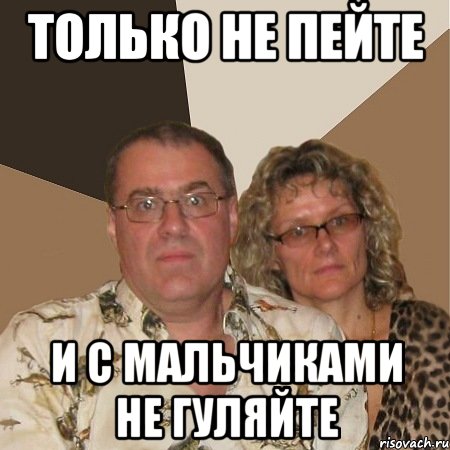 только не пейте и с мальчиками не гуляйте