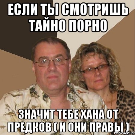 если ты смотришь тайно порно значит тебе хана от предков ( и они правы )