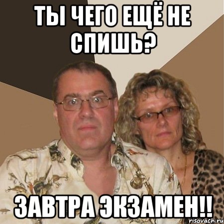 ты чего ещё не спишь? завтра экзамен!!