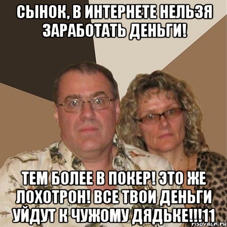 сынок, в интернете нельзя заработать деньги! тем более в покер! это же лохотрон! все твои деньги уйдут к чужому дядьке!!!11