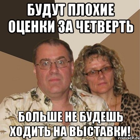 будут плохие оценки за четверть больше не будешь ходить на выставки!
