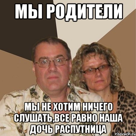 мы родители мы не хотим ничего слушать,все равно наша дочь распутница