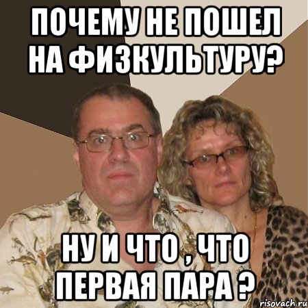 почему не пошел на физкультуру? ну и что , что первая пара ?