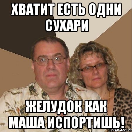 хватит есть одни сухари желудок как маша испортишь!