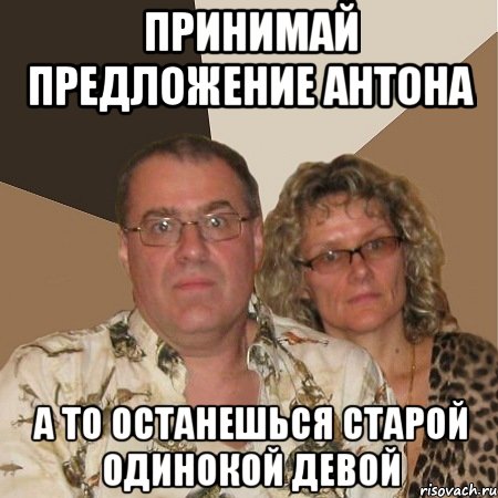 принимай предложение антона а то останешься старой одинокой девой