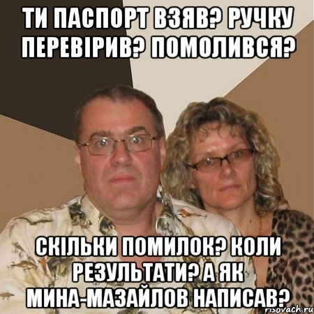 ти паспорт взяв? ручку перевірив? помолився? скільки помилок? коли результати? а як мина-мазайлов написав?