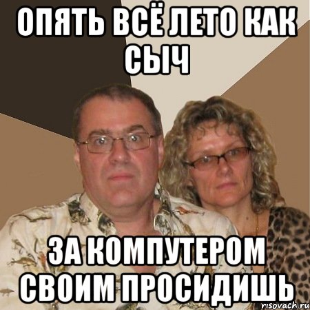 опять всё лето как сыч за компутером своим просидишь