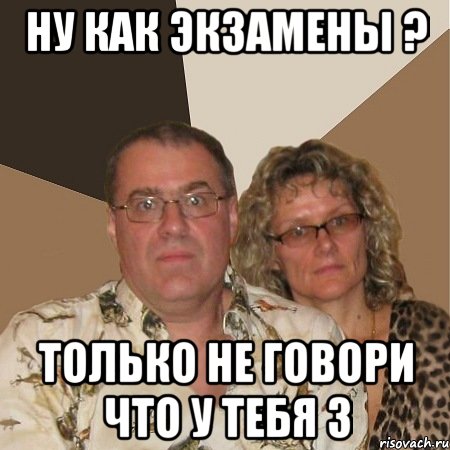 ну как экзамены ? только не говори что у тебя 3