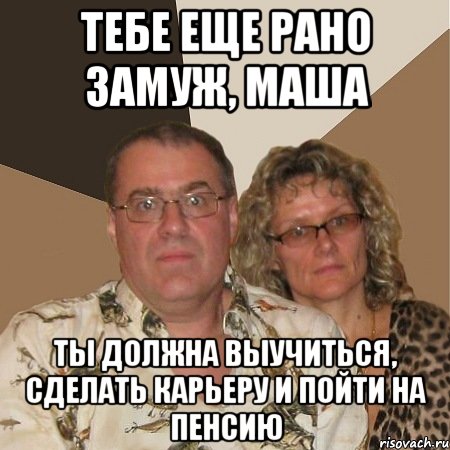 тебе еще рано замуж, маша ты должна выучиться, сделать карьеру и пойти на пенсию