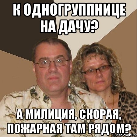 к одногруппнице на дачу? а милиция, скорая, пожарная там рядом?