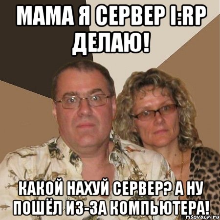 мама я сервер i:rp делаю! какой нахуй сервер? а ну пошёл из-за компьютера!