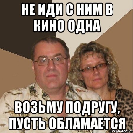 не иди с ним в кино одна возьму подругу, пусть обламается