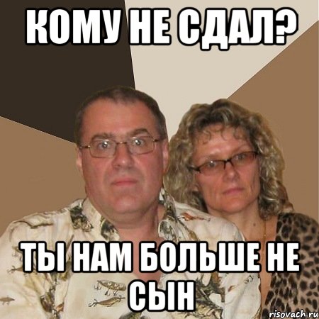 кому не сдал? ты нам больше не сын