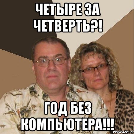 четыре за четверть?! год без компьютера!!!